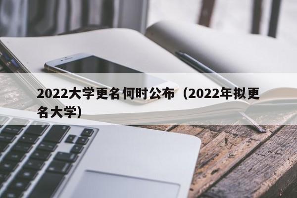 2022大学更名何时公布（2022年拟更