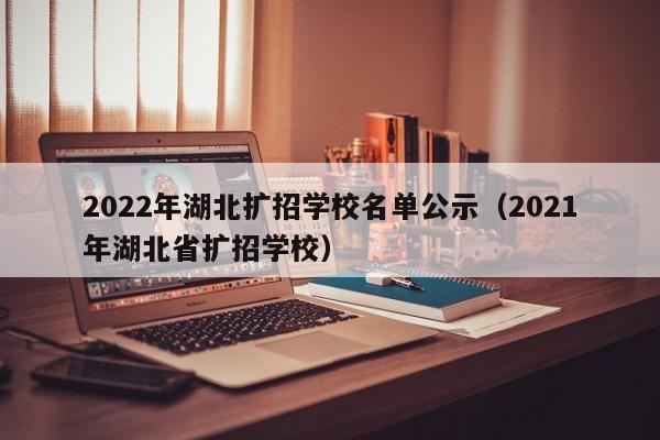 2022年湖北扩招学校名单公示（2021年湖北省扩招学校）