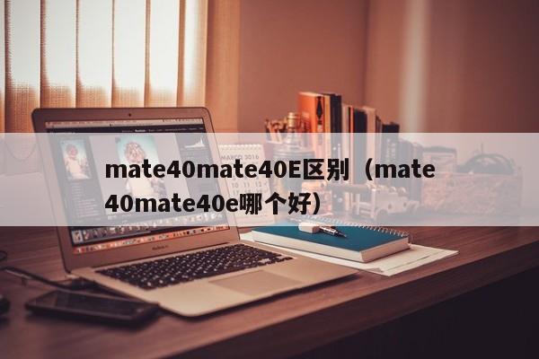 mate40mate40E区别（mate40mate40e哪