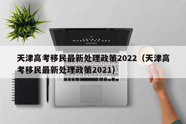 天津高考移民最新处理政策2022（天津高考移民最新处理政策2