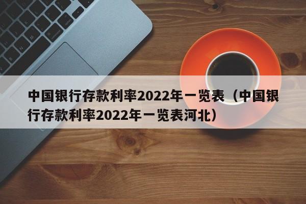 中国银行存款利率2022年一览表（中国银行存款利率2022年