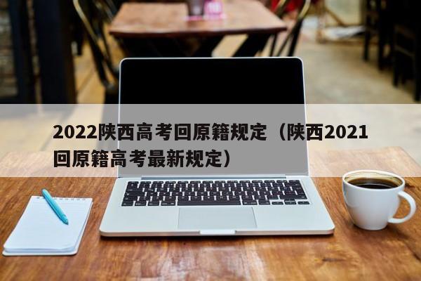 2022陕西高考回原籍规定（陕西2021回原籍高考最新规定）