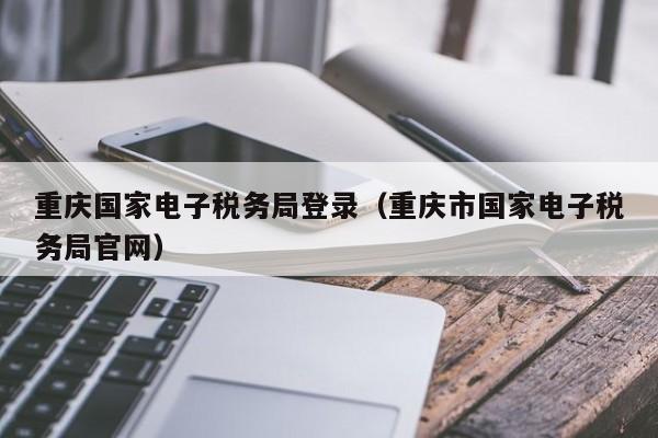重庆国家电子税务局登录（重庆市国家电子税